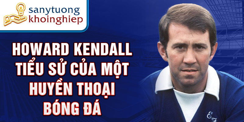 Howard kendall tiểu sử của một huyền thoại bóng đá