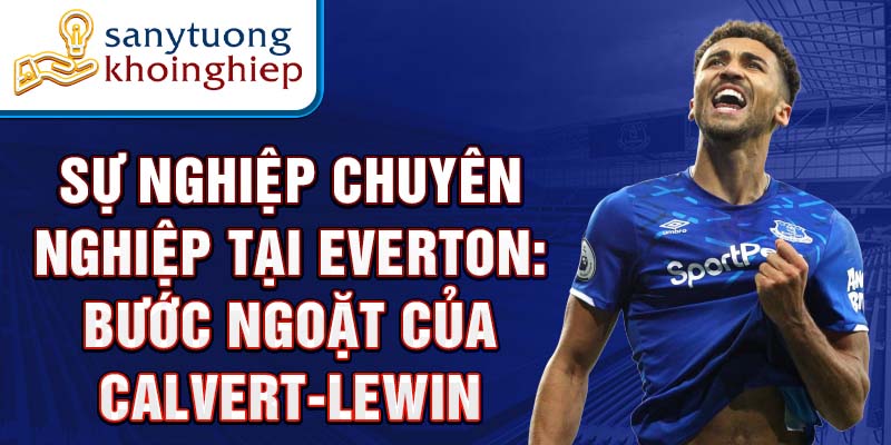 Sự nghiệp chuyên nghiệp tại everton: bước ngoặt của calvert-lewin