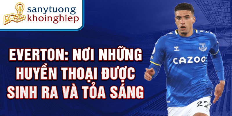 Everton: Nơi những huyền thoại được sinh ra và tỏa sáng