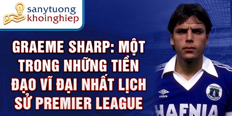 Graeme Sharp: Một trong những tiền đạo vĩ đại nhất lịch sử Premier League