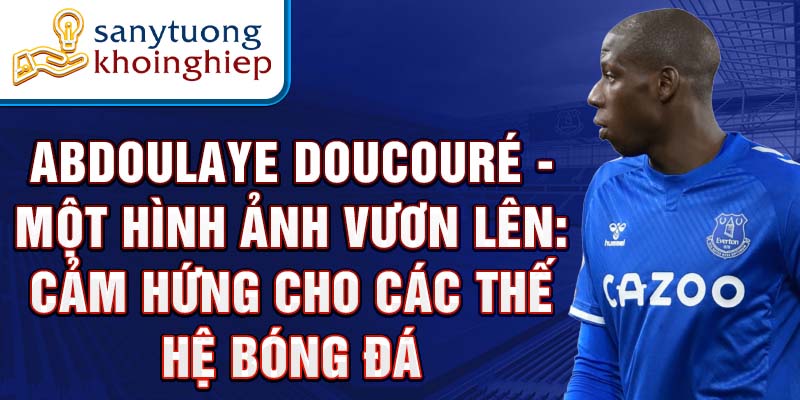 Abdoulaye Doucouré - Một Hình Ảnh Vươn Lên: Cảm Hứng Cho Các Thế Hệ Bóng Đá