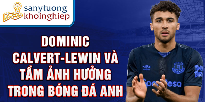 Dominic Calvert-Lewin và tầm ảnh hưởng trong bóng đá Anh