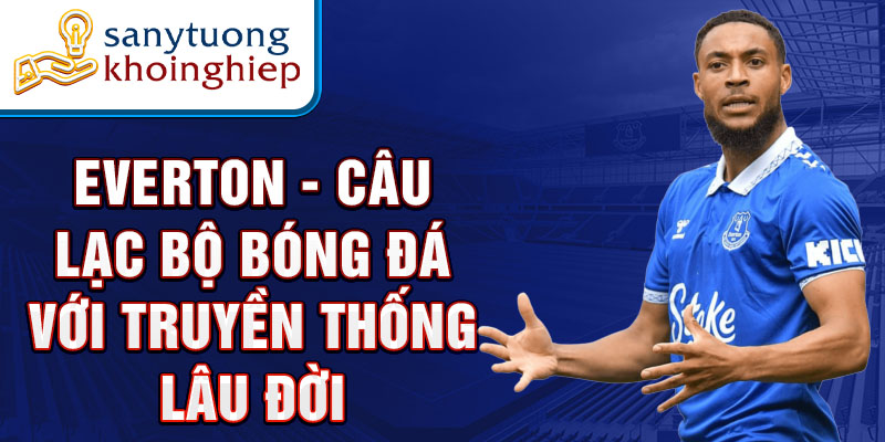 Everton - Câu lạc bộ bóng đá với truyền thống lâu đời