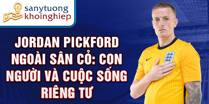 Jordan Pickford ngoài sân cỏ: Con người và cuộc sống riêng tư