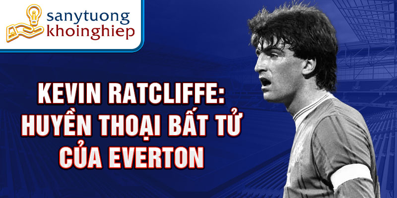 Kevin ratcliffe: huyền thoại bất tử của everton