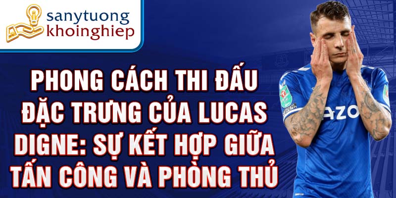 Phong cách thi đấu đặc trưng của Lucas Digne: Sự kết hợp giữa tấn công và phòng thủ