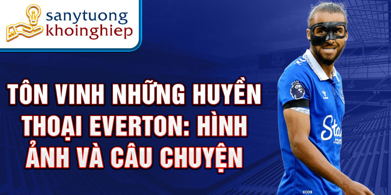 Tôn vinh những huyền thoại Everton: Hình ảnh và câu chuyện