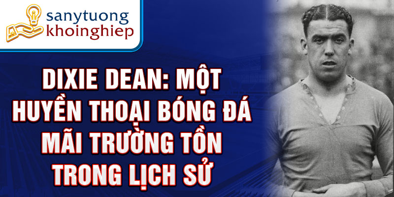 Dixie Dean: Một huyền thoại bóng đá mãi trường tồn trong lịch sử