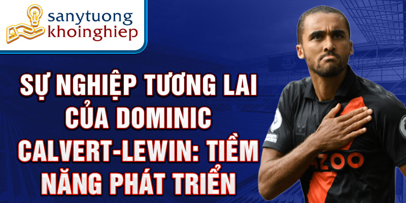 Sự nghiệp tương lai của Dominic Calvert-Lewin: Tiềm năng phát triển