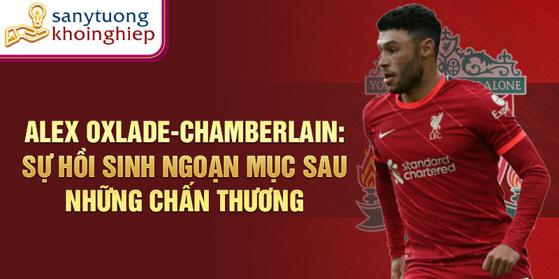 Alex oxlade-chamberlain: sự hồi sinh ngoạn mục sau những chấn thương