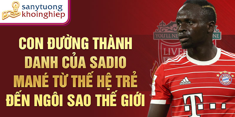 Con đường thành danh của sadio mané từ thế hệ trẻ đến ngôi sao thế giới