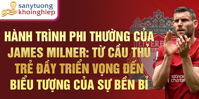 Hành trình phi thường của james milner: từ cầu thủ trẻ đầy triển vọng đến biểu tượng của sự bền bỉ