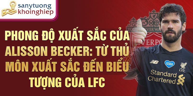 Phong độ xuất sắc của alisson becker: từ thủ môn xuất sắc đến biểu tượng của lfc