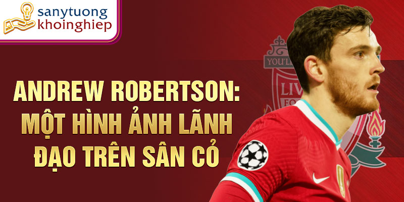 Andrew Robertson: Một hình ảnh lãnh đạo trên sân cỏ