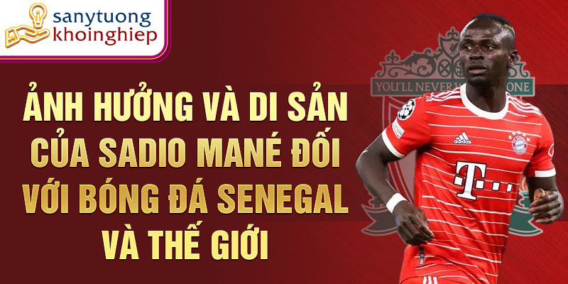 Ảnh hưởng và di sản của Sadio Mané đối với bóng đá Senegal và thế giới