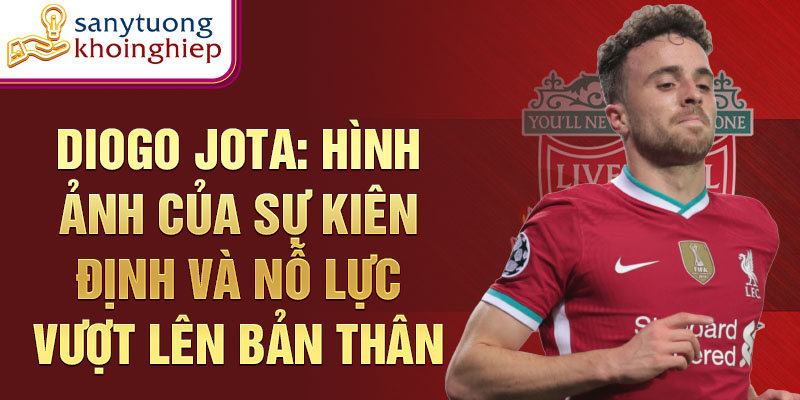 Diogo Jota: Hình ảnh của sự kiên định và nỗ lực vượt lên bản thân