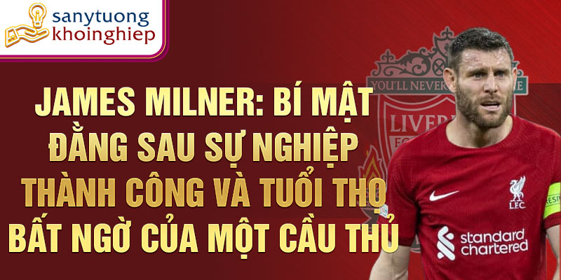 James Milner: Bí mật đằng sau sự nghiệp thành công và tuổi thọ bất ngờ của một cầu thủ