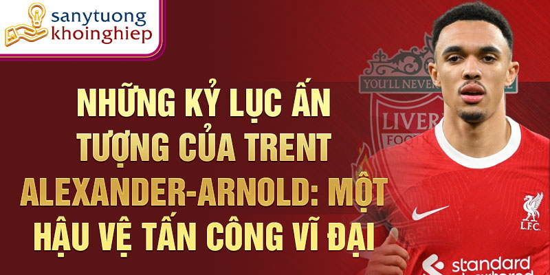 Những kỷ lục ấn tượng của Trent Alexander-Arnold: Một hậu vệ tấn công vĩ đại