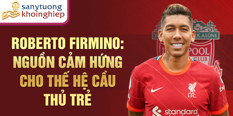 Roberto Firmino: Nguồn cảm hứng cho thế hệ cầu thủ trẻ