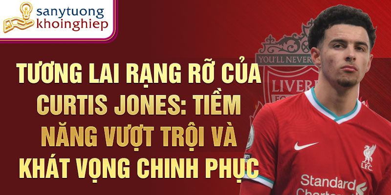 Tương lai rạng rỡ của Curtis Jones: Tiềm năng vượt trội và khát vọng chinh phục