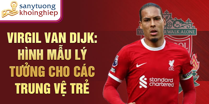 Virgil van Dijk: hình mẫu lý tưởng cho các trung vệ trẻ