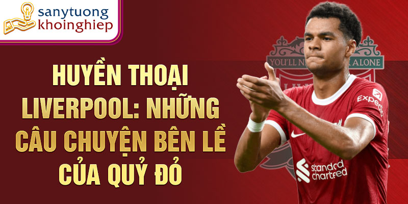 Huyền thoại Liverpool: Những câu chuyện bên lề của quỷ đỏ