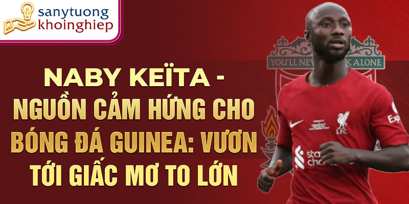 Naby keïta - Nguồn cảm hứng cho bóng đá Guinea: Vươn tới giấc mơ to lớn