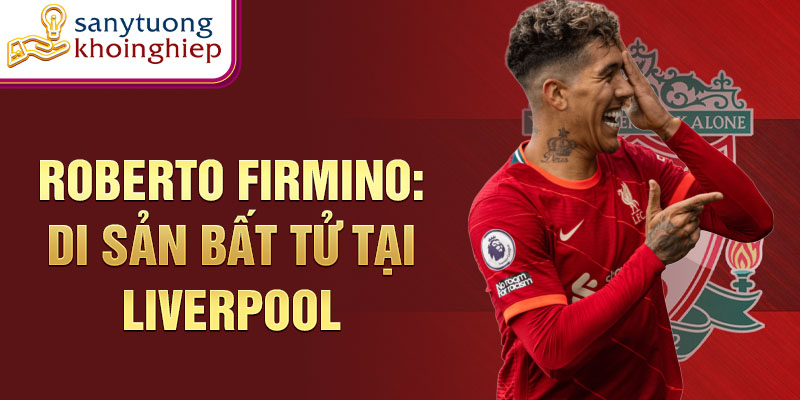 Roberto Firmino: Di sản bất tử tại Liverpool