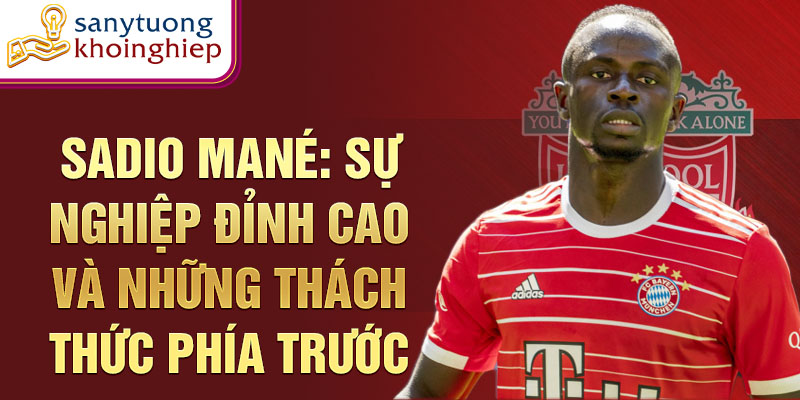 Sadio Mané: Sự nghiệp đỉnh cao và những thách thức phía trước