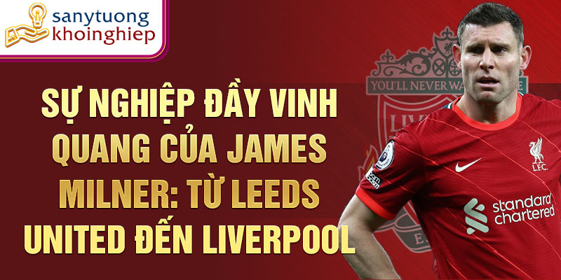 Sự nghiệp đầy vinh quang của James Milner: từ Leeds United đến Liverpool