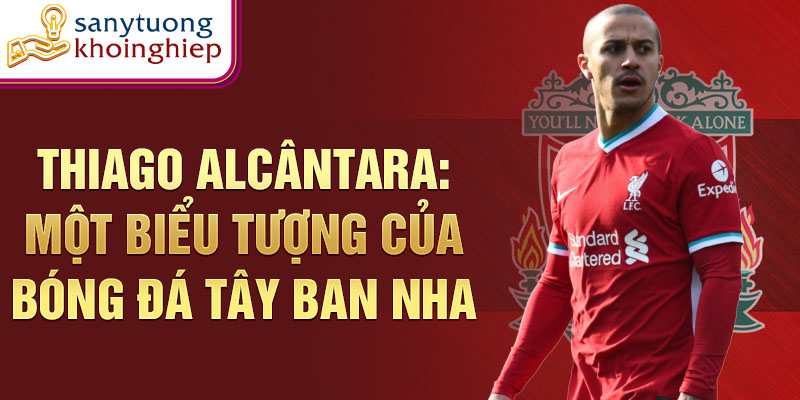 Thiago Alcântara: Một biểu tượng của bóng đá Tây Ban Nha