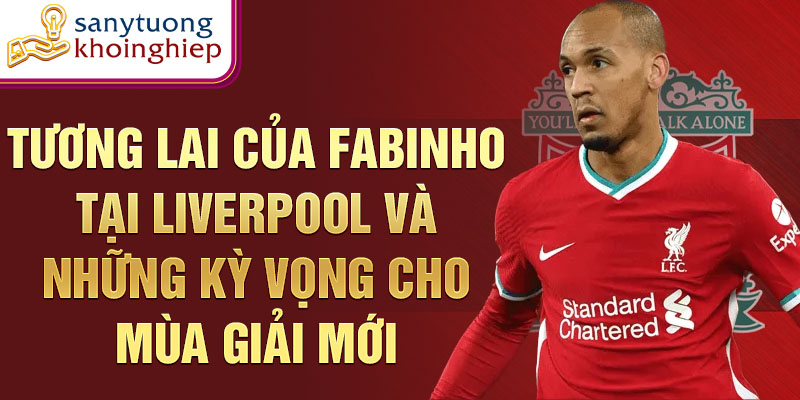 Tương lai của Fabinho tại Liverpool và những kỳ vọng cho mùa giải mới