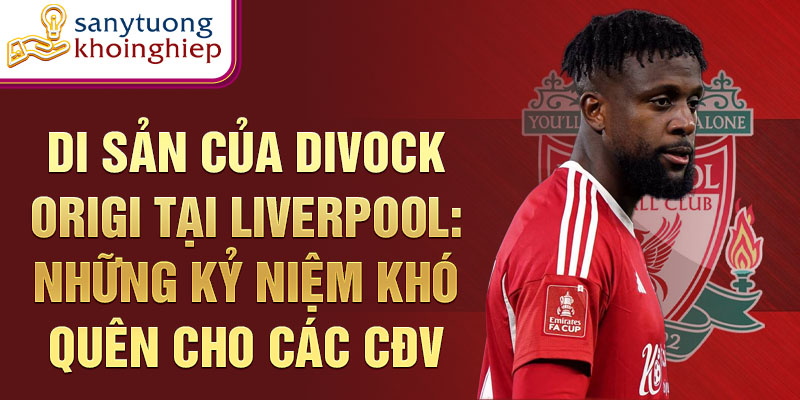 Di sản của Divock Origi tại Liverpool: Những kỷ niệm khó quên cho các CĐV