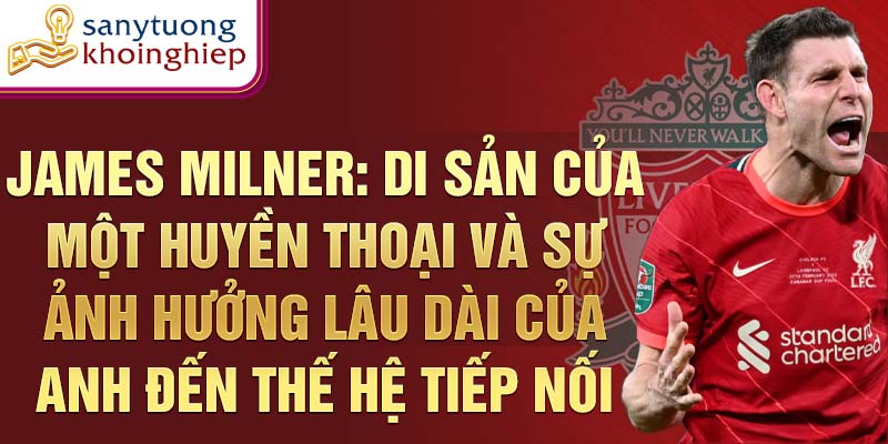 James Milner: Di sản của một huyền thoại và sự ảnh hưởng lâu dài của anh đến thế hệ ti