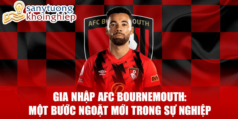 Gia nhập afc bournemouth: một bước ngoặt mới trong sự nghiệp