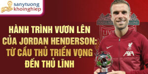 Hành trình vươn lên của Jordan Henderson: Từ cầu thủ triển vọng đến thủ lĩnh