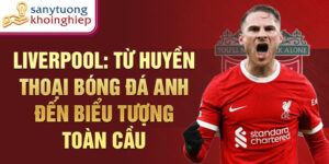 Liverpool: từ huyền thoại bóng đá anh đến biểu tượng toàn cầu