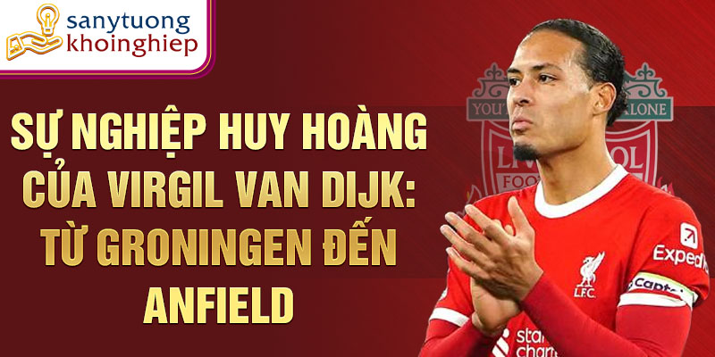 Sự nghiệp huy hoàng của Virgil van Dijk: Từ Groningen đến Anfield